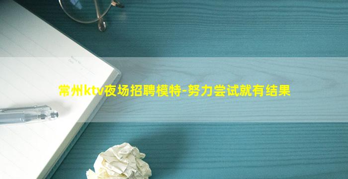 常州ktv夜场招聘模特-努力尝试就有结果